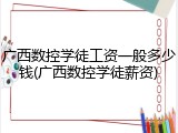 广西数控学徒工资一般多少钱(广西数控学徒薪资)