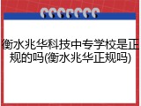 衡水兆华科技中专学校是正规的吗(衡水兆华正规吗)
