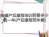 安康产后康复培训班要多少钱一年(产后康复班年费)