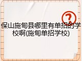 保山施甸县哪里有单招的学校啊(施甸单招学校)