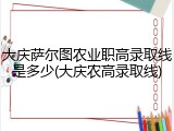 大庆萨尔图农业职高录取线是多少(大庆农高录取线)