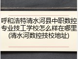 呼和浩特清水河县中职数控专业技工学校怎么样在哪里(清水河数控技校地址)