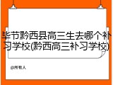 毕节黔西县高三生去哪个补习学校(黔西高三补习学校)