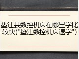 垫江县数控机床在哪里学比较快("垫江数控机床速学")