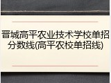 晋城高平农业技术学校单招分数线(高平农校单招线)