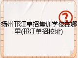 扬州邗江单招集训学校在哪里(邗江单招校址)