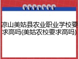 凉山美姑县农业职业学校要求高吗(美姑农校要求高吗)