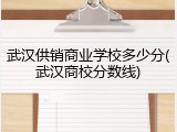 武汉供销商业学校多少分(武汉商校分数线)
