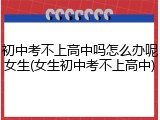 初中考不上高中吗怎么办呢女生(女生初中考不上高中)