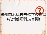 杭州前沿科技专修学校官网(杭州前沿科技官网)