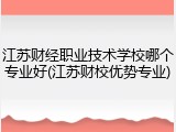 江苏财经职业技术学校哪个专业好(江苏财校优势专业)