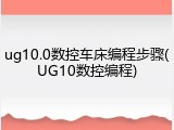 ug10.0数控车床编程步骤(UG10数控编程)