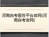 河南自考服务平台官网(河南自考官网)