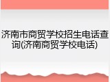 济南市商贸学校招生电话查询(济南商贸学校电话)