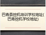 巴青县挖机培训学校地址(巴青挖机学校地址)