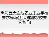 黑河五大连池农业职业学校要求高吗(五大连池农校要求高吗)