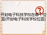 开封电子科技学校在哪个位置(开封电子科技学校位置)