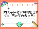 山西大学自考官网网址是多少(山西大学自考官网)