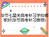 毕节七星关高考补习学校哪家好(毕节高考补习推荐)