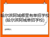哈尔滨阿城哪里有单招学校(哈尔滨阿城单招学校)