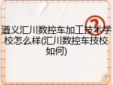 遵义汇川数控车加工技术学校怎么样(汇川数控车技校如何)