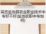 吴忠盐池县农业职业技术中专好不好(盐池农职中专如何)