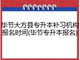 毕节大方县专升本补习机构报名时间(毕节专升本报名)