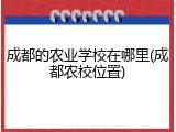 成都的农业学校在哪里(成都农校位置)