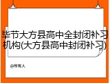 毕节大方县高中全封闭补习机构(大方县高中封闭补习)