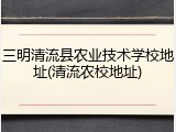三明清流县农业技术学校地址(清流农校地址)