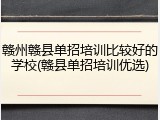 赣州赣县单招培训比较好的学校(赣县单招培训优选)
