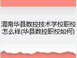 渭南华县数控技术学校职校怎么样(华县数控职校如何)
