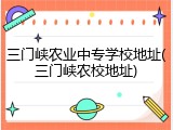 三门峡农业中专学校地址(三门峡农校地址)