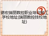 德宏瑞丽数控职业培训技工学校地址(瑞丽数控技校地址)