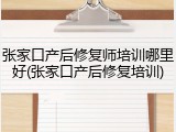 张家口产后修复师培训哪里好(张家口产后修复培训)