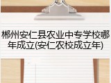 郴州安仁县农业中专学校哪年成立(安仁农校成立年)