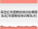 吴忠红寺堡数控培训在哪报名(红寺堡数控培训报名点)