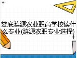娄底涟源农业职高学校读什么专业(涟源农职专业选择)