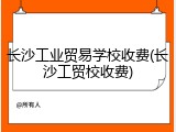 长沙工业贸易学校收费(长沙工贸校收费)