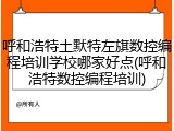 呼和浩特土默特左旗数控编程培训学校哪家好点(呼和浩特数控编程培训)