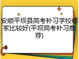 安顺平坝县高考补习学校哪家比较好(平坝高考补习推荐)