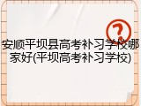 安顺平坝县高考补习学校哪家好(平坝高考补习学校)