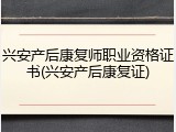 兴安产后康复师职业资格证书(兴安产后康复证)