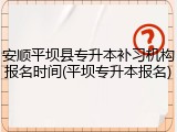 安顺平坝县专升本补习机构报名时间(平坝专升本报名)