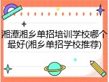 湘潭湘乡单招培训学校哪个最好(湘乡单招学校推荐)