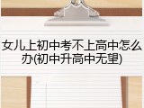 女儿上初中考不上高中怎么办(初中升高中无望)