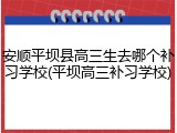 安顺平坝县高三生去哪个补习学校(平坝高三补习学校)