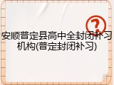 安顺普定县高中全封闭补习机构(普定封闭补习)