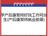 学产后康复师好找工作吗女生(产后康复师就业前景)