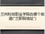兰州科技职业学院在哪个街道("兰职院地址")